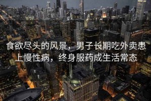 食欲盡頭的風(fēng)景，男子長(zhǎng)期吃外賣患上慢性病，終身服藥成生活常態(tài)