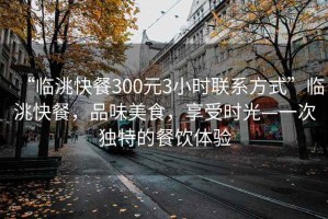 “臨洮快餐300元3小時聯(lián)系方式”臨洮快餐，品味美食，享受時光—一次獨(dú)特的餐飲體驗