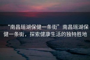 “南昌瑤湖保健一條街”南昌瑤湖保健一條街，探索健康生活的獨特勝地