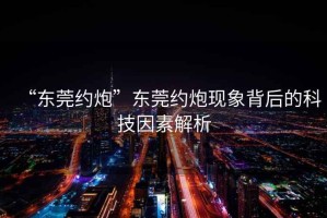 “東莞約炮”東莞約炮現(xiàn)象背后的科技因素解析