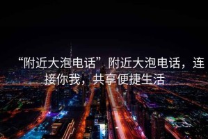 “附近大泡電話”附近大泡電話，連接你我，共享便捷生活