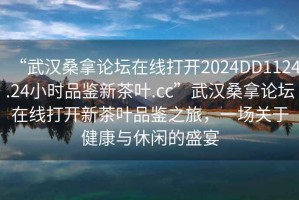 “武漢桑拿論壇在線打開2024DD1124.24小時品鑒新茶葉.cc”武漢桑拿論壇在線打開新茶葉品鑒之旅，一場關(guān)于健康與休閑的盛宴