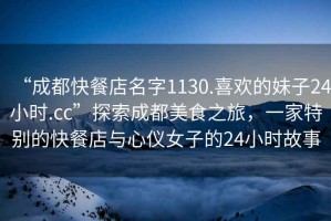 “成都快餐店名字1130.喜歡的妹子24小時(shí).cc”探索成都美食之旅，一家特別的快餐店與心儀女子的24小時(shí)故事