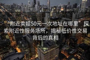 “附近賣婬50元一次地址在哪里”探索附近性服務場所，揭秘低價性交易背后的真相
