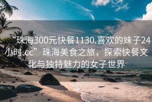 “珠海300元快餐1130.喜歡的妹子24小時(shí).cc”珠海美食之旅，探索快餐文化與獨(dú)特魅力的女子世界