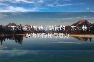 “東陽(yáng)哪里有巷子站街的”東陽(yáng)巷子站街的隱秘與魅力
