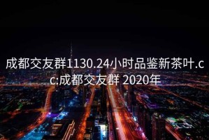 成都交友群1130.24小時(shí)品鑒新茶葉.cc:成都交友群 2020年