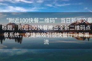 “附近100快餐二維碼”當(dāng)日新聞文章標(biāo)題，附近100快餐推出全新二維碼點(diǎn)餐系統(tǒng)，便捷高效引領(lǐng)快餐行業(yè)新潮流