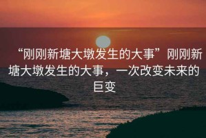“剛剛新塘大墩發(fā)生的大事”剛剛新塘大墩發(fā)生的大事，一次改變未來(lái)的巨變