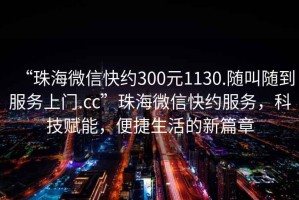 “珠海微信快約300元1130.隨叫隨到服務(wù)上門.cc”珠海微信快約服務(wù)，科技賦能，便捷生活的新篇章