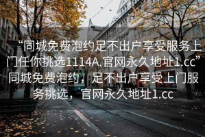 “同城免費(fèi)泡約足不出戶享受服務(wù)上門任你挑選1114A.官網(wǎng)永久地址1.cc”同城免費(fèi)泡約，足不出戶享受上門服務(wù)挑選，官網(wǎng)永久地址1.cc