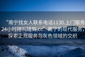 “南寧找女人聯(lián)系電話1130.上門服務(wù)24小時(shí)隨叫隨到.cc”南寧的現(xiàn)代服務(wù)，探索正規(guī)服務(wù)與灰色領(lǐng)域的交織