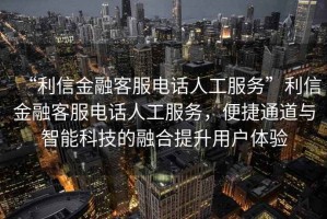“利信金融客服電話人工服務(wù)”利信金融客服電話人工服務(wù)，便捷通道與智能科技的融合提升用戶體驗(yàn)
