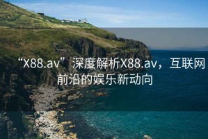 “X88.av”深度解析X88.av，互聯(lián)網(wǎng)前沿的娛樂新動(dòng)向