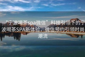 “寧波喝茶spa微信”科技引領(lǐng)下的寧波喝茶SPA新體驗(yàn)，微信預(yù)約引領(lǐng)時尚潮流