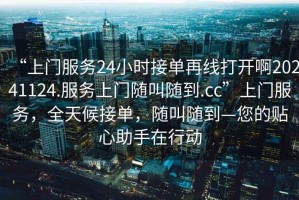 “上門服務(wù)24小時(shí)接單再線打開啊20241124.服務(wù)上門隨叫隨到.cc”上門服務(wù)，全天候接單，隨叫隨到—您的貼心助手在行動(dòng)