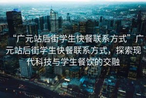 “廣元站后街學(xué)生快餐聯(lián)系方式”廣元站后街學(xué)生快餐聯(lián)系方式，探索現(xiàn)代科技與學(xué)生餐飲的交融
