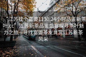“江蘇找個富婆1130.24小時品鑒新茶葉.cc”江蘇新茶品鑒盛宴探尋茶葉魅力之旅—尋找富婆茶友共賞江蘇新茶風采