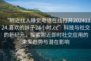 “附近找人睡覺電話在線打開20241124.喜歡的妹子24小時(shí).cc”科技與社交的新紀(jì)元，探索附近即時(shí)社交應(yīng)用的未來趨勢(shì)與潛在影響