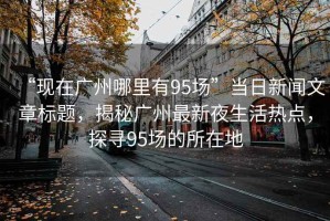 “現在廣州哪里有95場”當日新聞文章標題，揭秘廣州最新夜生活熱點，探尋95場的所在地