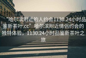 “哈爾濱附近的人約會1130.24小時品鑒新茶葉.cc”哈爾濱附近情侶約會的獨特體驗，1130.24小時品鑒新茶葉之旅