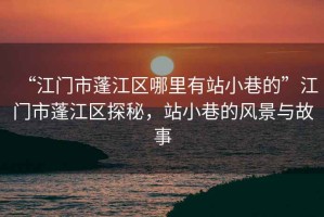 “江門市蓬江區(qū)哪里有站小巷的”江門市蓬江區(qū)探秘，站小巷的風景與故事