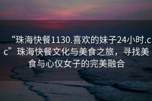 “珠?？觳?130.喜歡的妹子24小時.cc”珠海快餐文化與美食之旅，尋找美食與心儀女子的完美融合