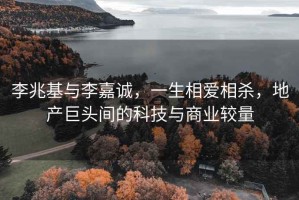 李兆基與李嘉誠，一生相愛相殺，地產(chǎn)巨頭間的科技與商業(yè)較量
