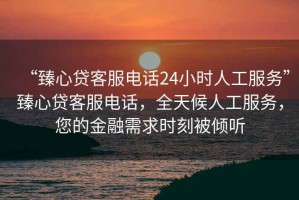 “臻心貸客服電話24小時(shí)人工服務(wù)”臻心貸客服電話，全天候人工服務(wù)，您的金融需求時(shí)刻被傾聽(tīng)