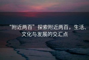 “附近兩百”探索附近兩百，生活、文化與發(fā)展的交匯點