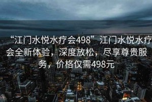 “江門水悅水療會498”江門水悅水療會全新體驗(yàn)，深度放松，盡享尊貴服務(wù)，價(jià)格僅需498元