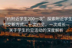 “約附近學生200一次”探索附近學生社交新方式，一次約見，一次成長—關于學生約見活動的深度解析
