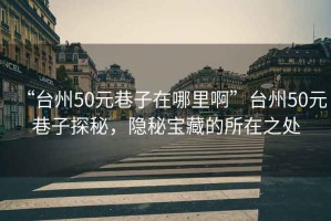 “臺(tái)州50元巷子在哪里啊”臺(tái)州50元巷子探秘，隱秘寶藏的所在之處
