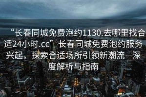 “長春同城免費(fèi)泡約1130.去哪里找合適24小時.cc”長春同城免費(fèi)泡約服務(wù)興起，探索合適場所引領(lǐng)新潮流—深度解析與指南