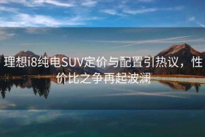 理想i8純電SUV定價與配置引熱議，性價比之爭再起波瀾