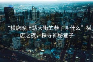 “橫店晚上站大街的巷子叫什么”橫店之夜，探尋神秘巷子