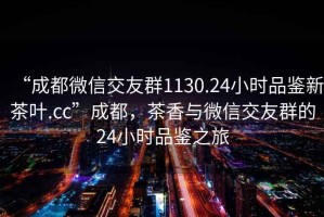 “成都微信交友群1130.24小時品鑒新茶葉.cc”成都，茶香與微信交友群的24小時品鑒之旅