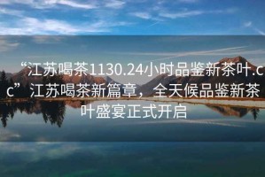 “江蘇喝茶1130.24小時品鑒新茶葉.cc”江蘇喝茶新篇章，全天候品鑒新茶葉盛宴正式開啟