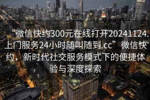 “微信快約300元在線打開20241124.上門服務(wù)24小時隨叫隨到.cc”微信快約，新時代社交服務(wù)模式下的便捷體驗與深度探索