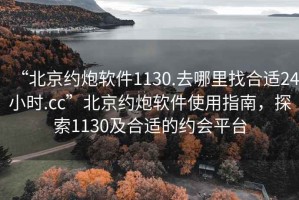 “北京約炮軟件1130.去哪里找合適24小時.cc”北京約炮軟件使用指南，探索1130及合適的約會平臺