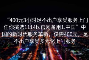 “400元3小時(shí)足不出戶享受服務(wù)上門任你挑選1114b.官網(wǎng)備用1.中國”中國的新時(shí)代服務(wù)革新，僅需400元，足不出戶享受多元化上門服務(wù)