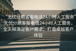 “無憂分期客服電話24小時(shí)人工服務(wù)”無憂分期客服電話24小時(shí)人工服務(wù)，全天候滿足客戶需求，打造卓越客戶體驗(yàn)