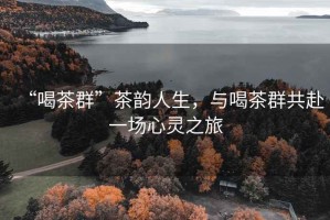 “喝茶群”茶韻人生，與喝茶群共赴一場(chǎng)心靈之旅