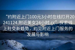 “約附近上門100元3小時在線打開20241124.附近美女24小時.cc”探索線上社交新趨勢，約見附近上門服務的發(fā)展與影響