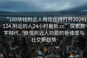 “100塊錢附近人微信在線打開20241124.附近的人24小時最新.cc”探索數(shù)字時代，微信附近人功能的新維度與社交新趨勢