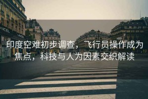 印度空難初步調查，飛行員操作成為焦點，科技與人為因素交織解讀