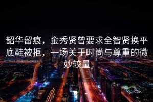 韶華留痕，金秀賢曾要求全智賢換平底鞋被拒，一場(chǎng)關(guān)于時(shí)尚與尊重的微妙較量
