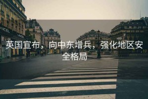 英國宣布，向中東增兵，強化地區(qū)安全格局