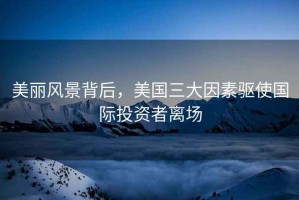 美麗風(fēng)景背后，美國三大因素驅(qū)使國際投資者離場
