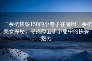 “余杭快餐150的小巷子在哪啊”余杭美食探秘，尋找隱匿于小巷中的快餐魅力